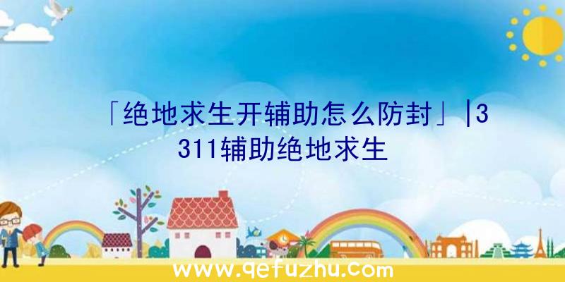 「绝地求生开辅助怎么防封」|3311辅助绝地求生